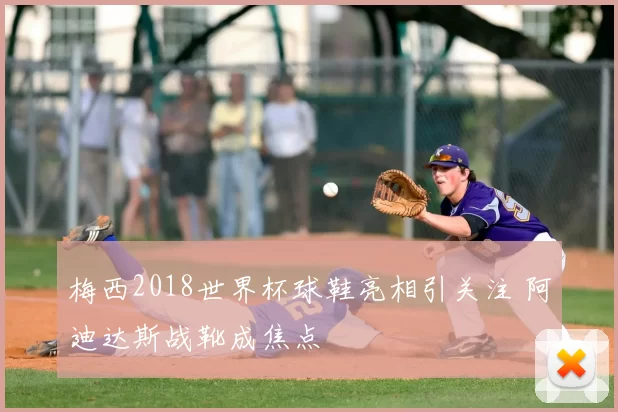 梅西2018世界杯球鞋亮相引关注 阿迪达斯战靴成焦点