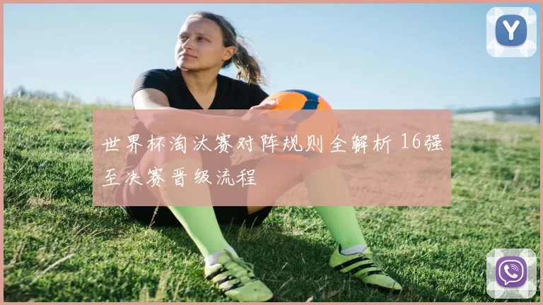 世界杯淘汰赛对阵规则全解析 16强至决赛晋级流程
