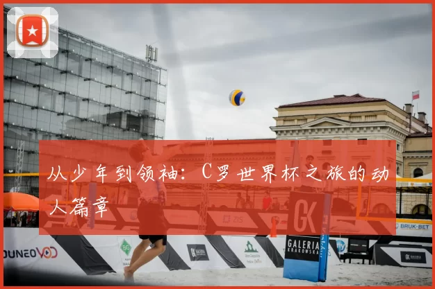 从少年到领袖:C罗世界杯之旅的动人篇章