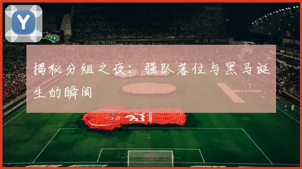 揭秘分组之夜:强队落位与黑马诞生的瞬间