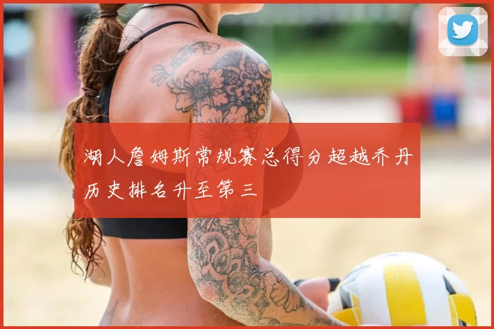 湖人詹姆斯常规赛总得分超越乔丹历史排名升至第三