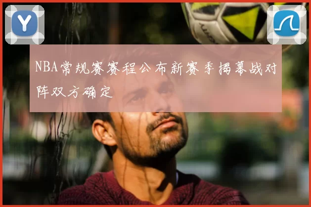 NBA常规赛赛程公布新赛季揭幕战对阵双方确定