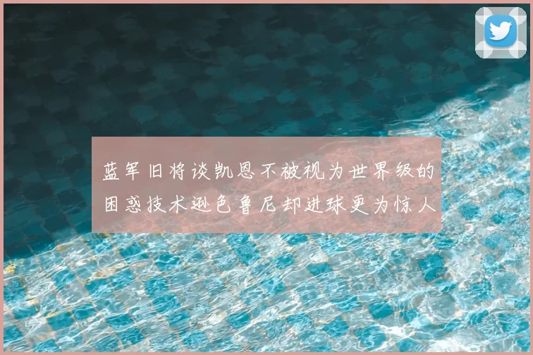 蓝军旧将谈凯恩不被视为世界级的困惑技术逊色鲁尼却进球更为惊人