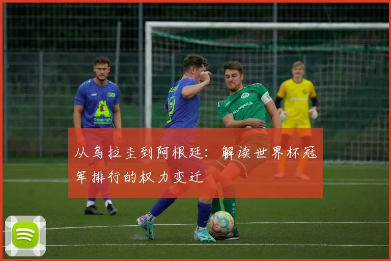 从乌拉圭到阿根廷:解读世界杯冠军排行的权力变迁