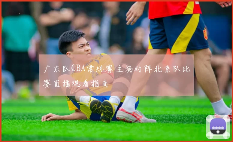 广东队CBA常规赛主场对阵北京队比赛直播观看指南