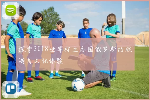 探索2018世界杯主办国俄罗斯的旅游与文化体验