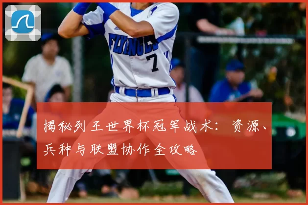 揭秘列王世界杯冠军战术：资源、兵种与联盟协作全攻略