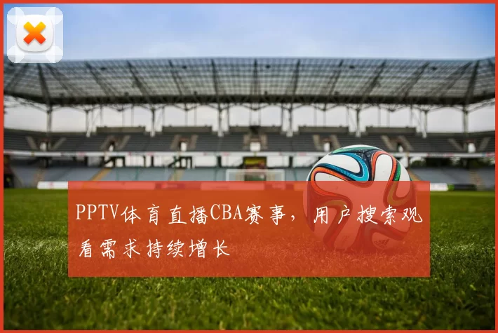 PPTV体育直播CBA赛事，用户搜索观看需求持续增长