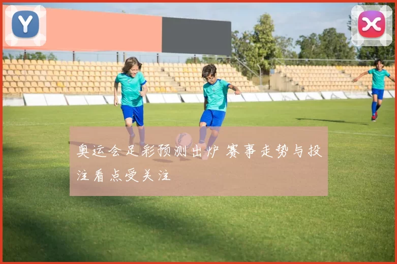 奥运会足彩预测出炉 赛事走势与投注看点受关注