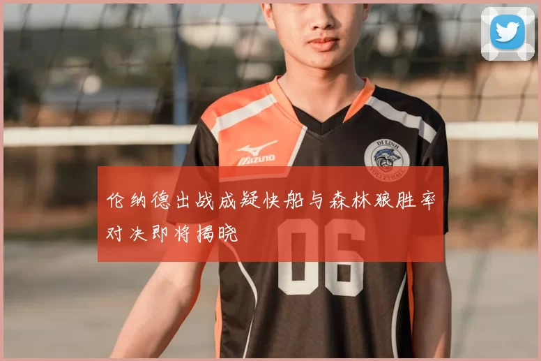 伦纳德出战成疑快船与森林狼胜率对决即将揭晓