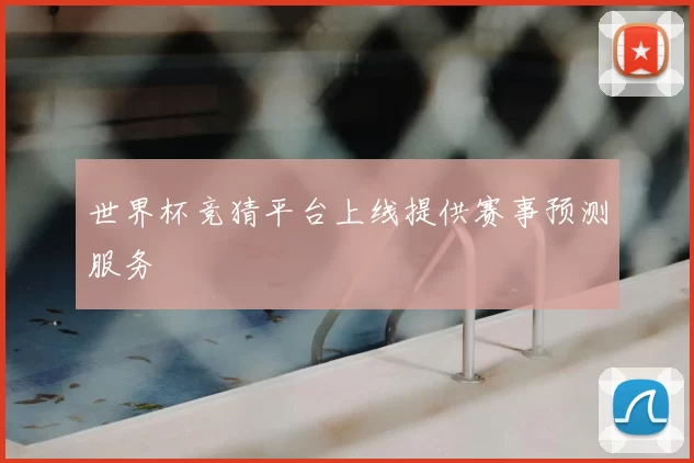 世界杯竞猜平台上线提供赛事预测服务