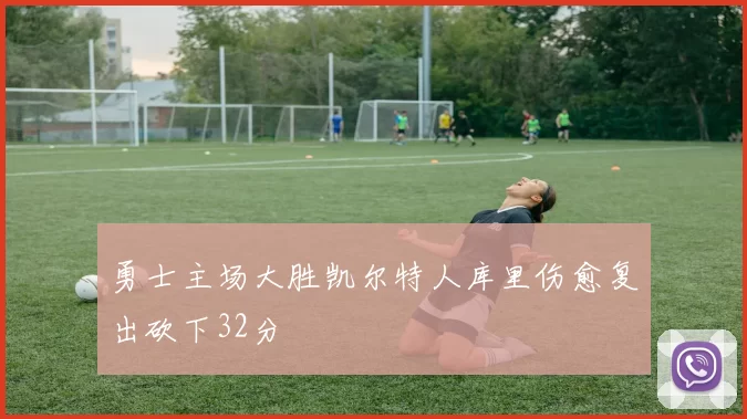 勇士主场大胜凯尔特人库里伤愈复出砍下32分