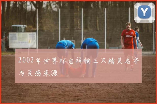 2002年世界杯吉祥物三只精灵名字与灵感来源