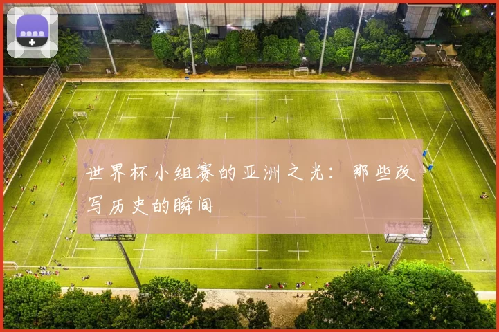 世界杯小组赛的亚洲之光:那些改写历史的瞬间