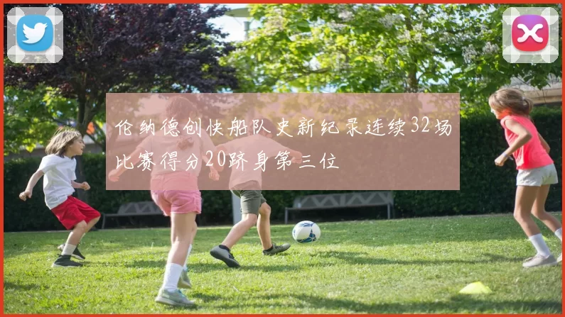 伦纳德创快船队史新纪录连续32场比赛得分20跻身第三位
