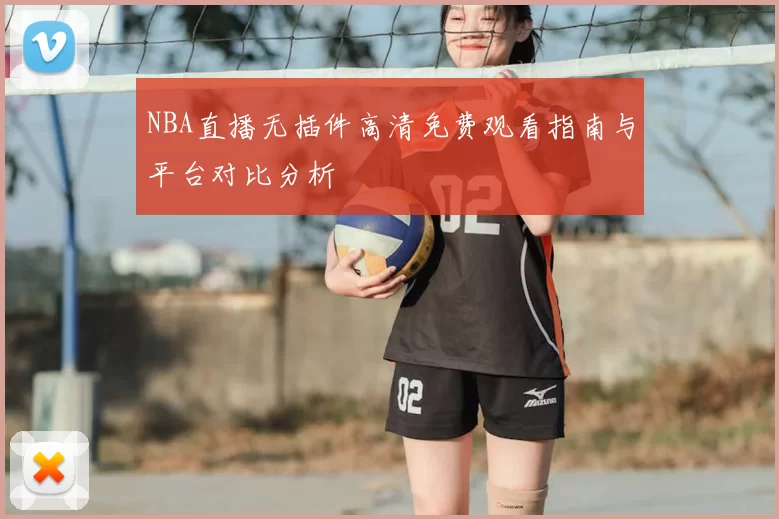NBA直播无插件高清免费观看指南与平台对比分析