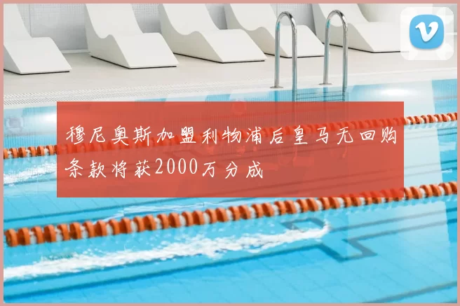 穆尼奥斯加盟利物浦后皇马无回购条款将获2000万分成