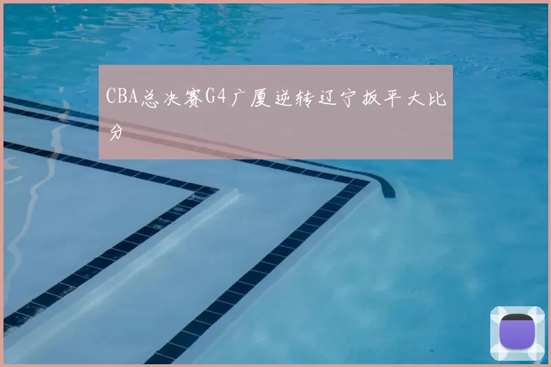 CBA总决赛G4广厦逆转辽宁扳平大比分