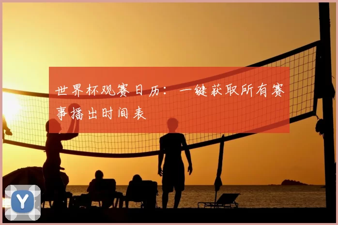 世界杯观赛日历:一键获取所有赛事播出时间表