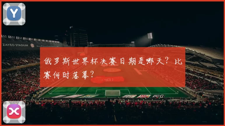 俄罗斯世界杯决赛日期是哪天?比赛何时落幕?