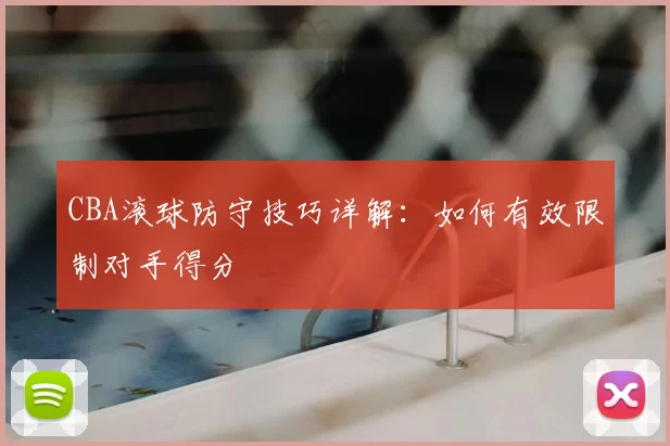 CBA滚球防守技巧详解:如何有效限制对手得分