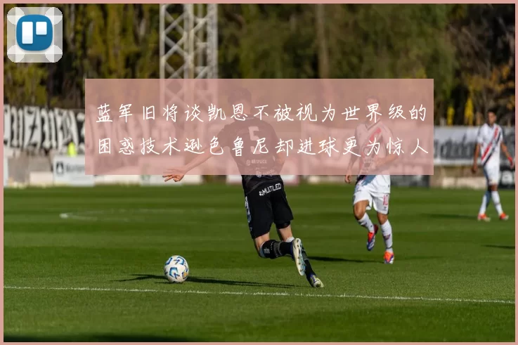 蓝军旧将谈凯恩不被视为世界级的困惑技术逊色鲁尼却进球更为惊人