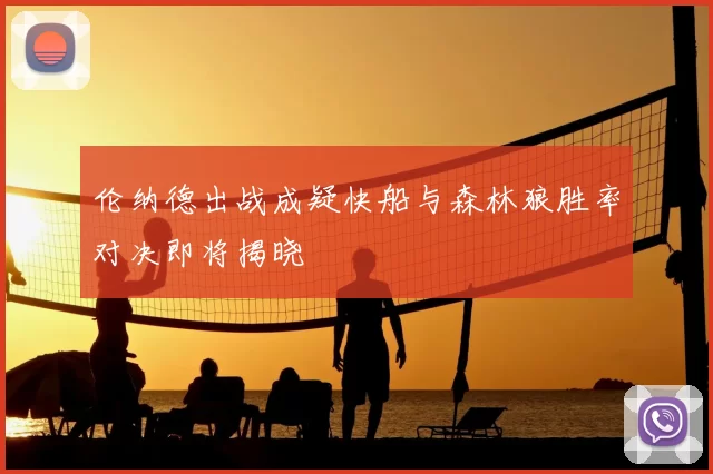 伦纳德出战成疑快船与森林狼胜率对决即将揭晓