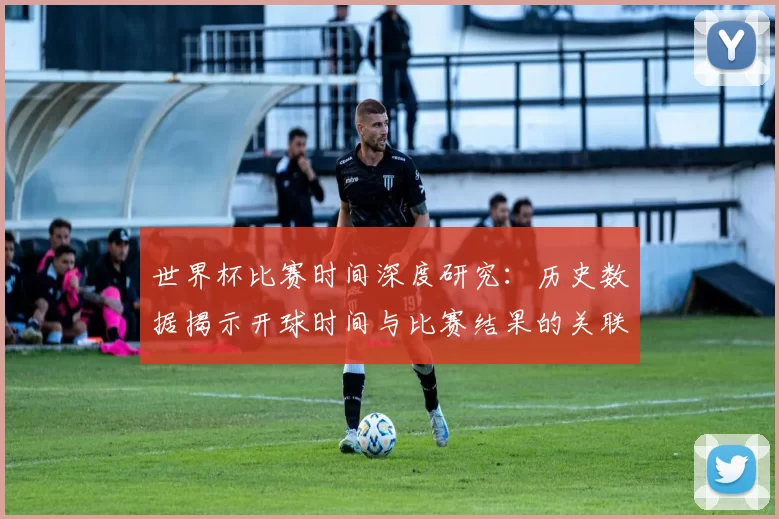 世界杯比赛时间深度研究:历史数据揭示开球时间与比赛结果的关联性