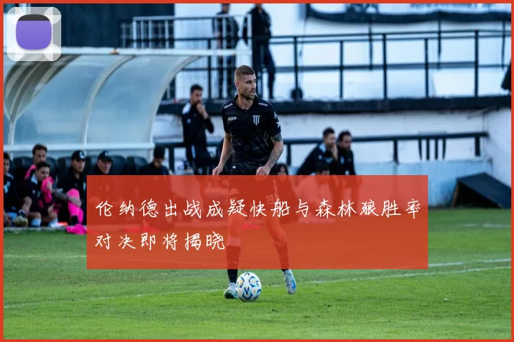 伦纳德出战成疑快船与森林狼胜率对决即将揭晓