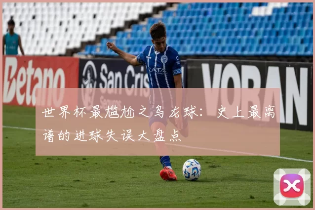 世界杯最尴尬之乌龙球:史上最离谱的进球失误大盘点