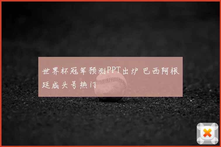 世界杯冠军预测PPT出炉 巴西阿根廷成头号热门