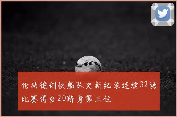 伦纳德创快船队史新纪录连续32场比赛得分20跻身第三位