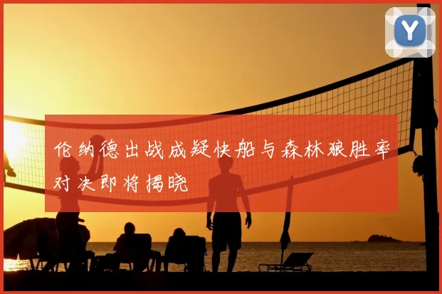 伦纳德出战成疑快船与森林狼胜率对决即将揭晓