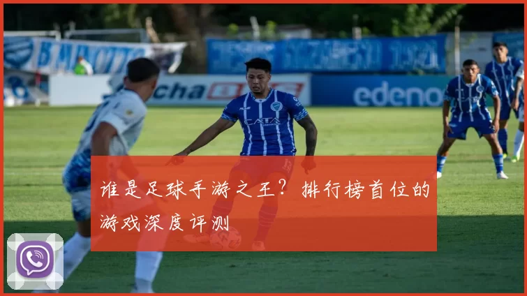 谁是足球手游之王？排行榜首位的游戏深度评测