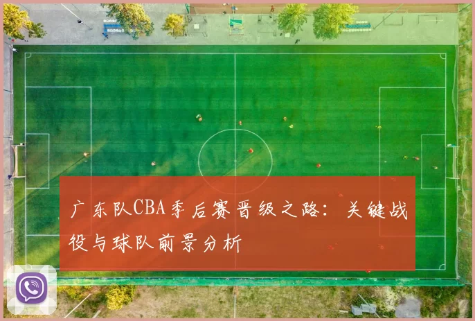 广东队CBA季后赛晋级之路:关键战役与球队前景分析