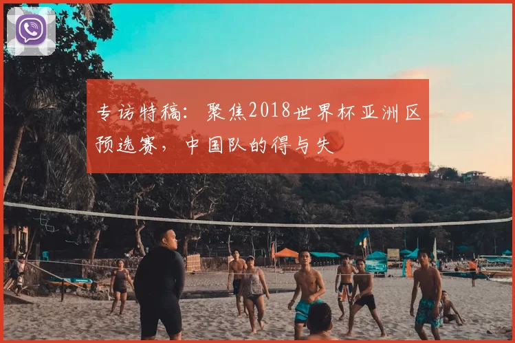 专访特稿：聚焦2018世界杯亚洲区预选赛，中国队的得与失
