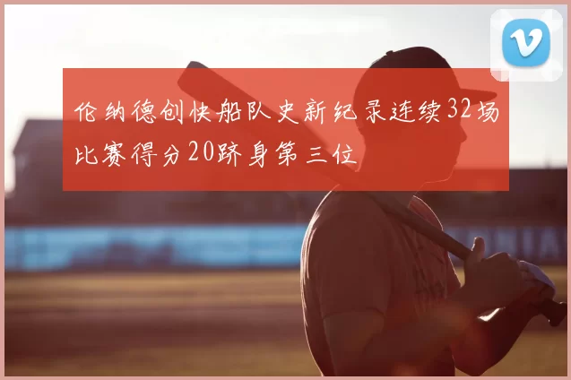 伦纳德创快船队史新纪录连续32场比赛得分20跻身第三位
