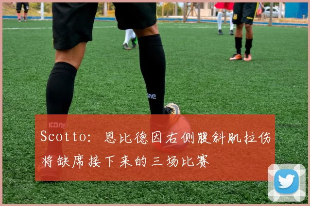 Scotto：恩比德因右侧腹斜肌拉伤将缺席接下来的三场比赛