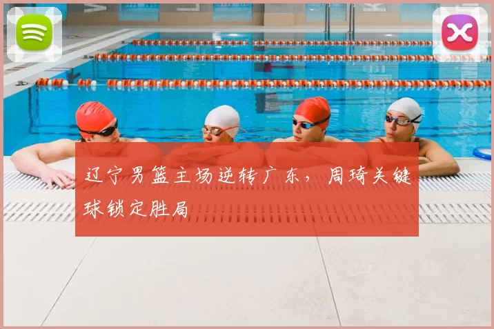辽宁男篮主场逆转广东，周琦关键球锁定胜局