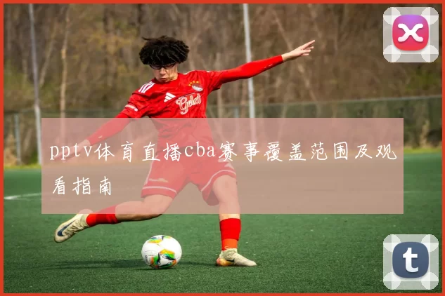pptv体育直播cba赛事覆盖范围及观看指南