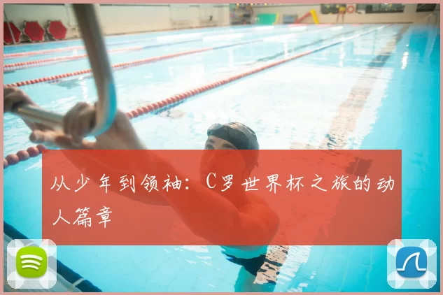 从少年到领袖:C罗世界杯之旅的动人篇章