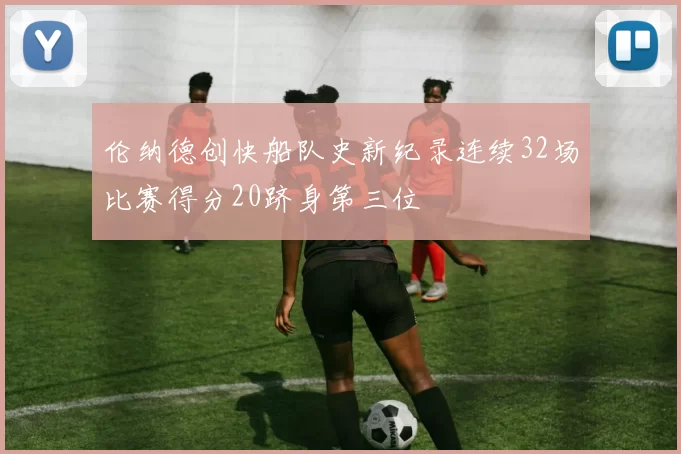 伦纳德创快船队史新纪录连续32场比赛得分20跻身第三位
