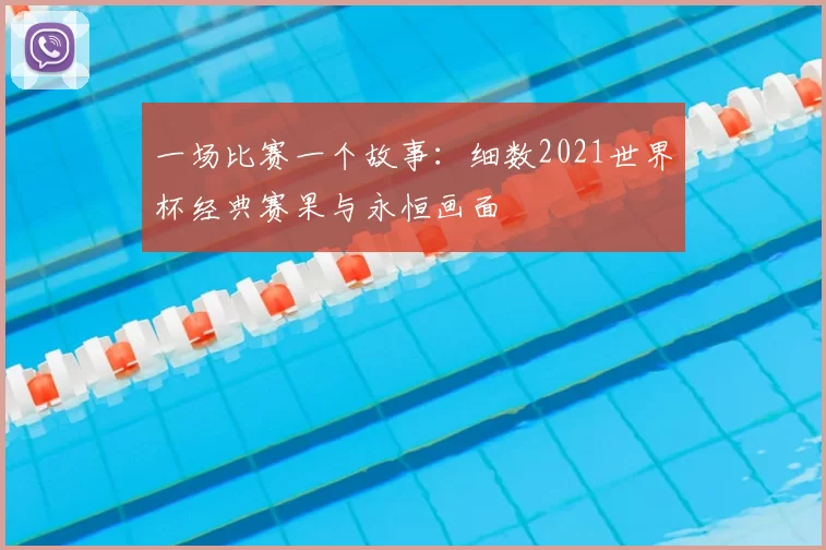 一场比赛一个故事:细数2021世界杯经典赛果与永恒画面