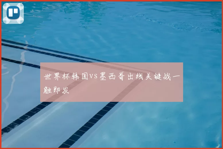 世界杯韩国vs墨西哥出线关键战一触即发