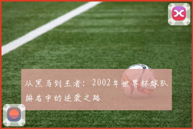 从黑马到王者:2002年世界杯球队排名中的逆袭之路