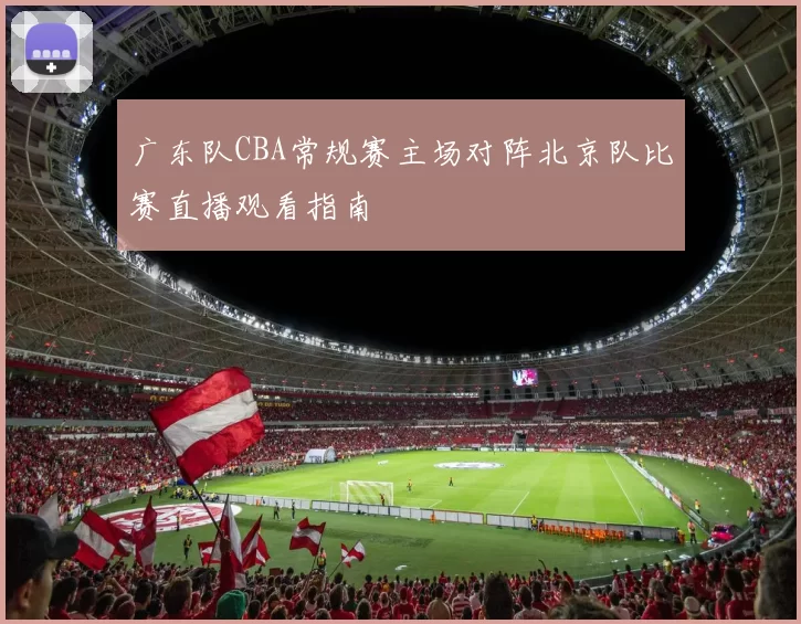 广东队CBA常规赛主场对阵北京队比赛直播观看指南
