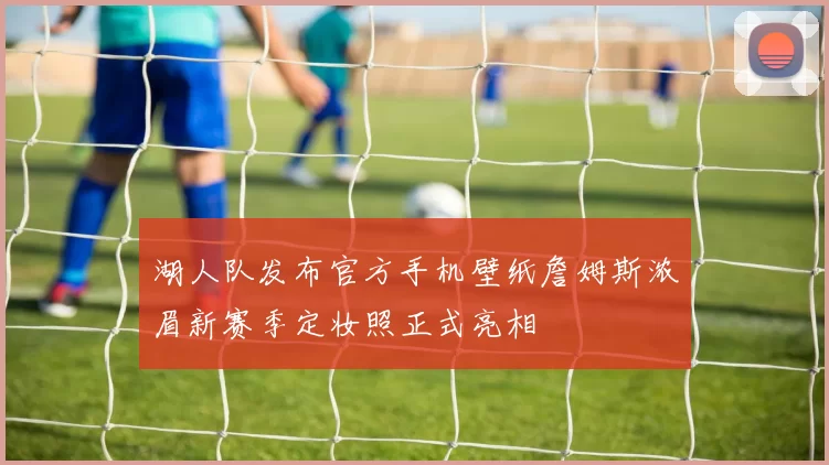 湖人队发布官方手机壁纸詹姆斯浓眉新赛季定妆照正式亮相