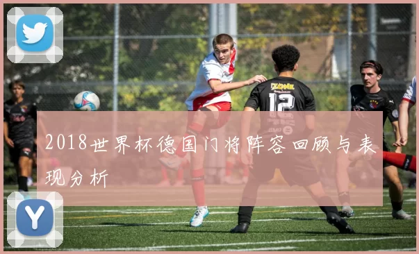2018世界杯德国门将阵容回顾与表现分析