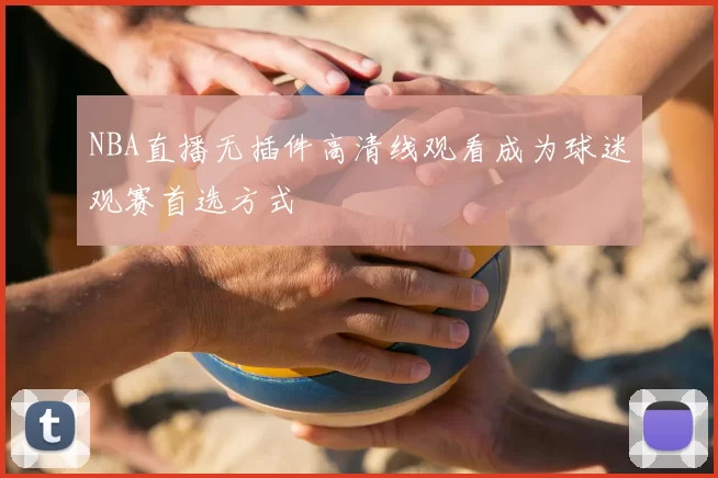 NBA直播无插件高清线观看成为球迷观赛首选方式