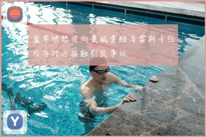 蓝军愤怒将向曼城索赔马雷斯卡任内与对方接触引发争议